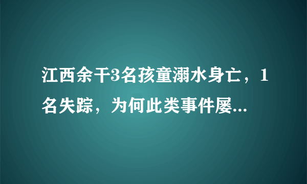 江西余干3名孩童溺水身亡，1名失踪，为何此类事件屡屡发生？