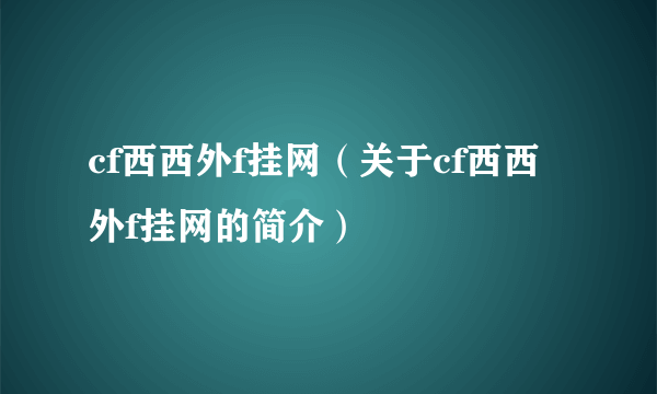 cf西西外f挂网（关于cf西西外f挂网的简介）