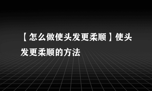 【怎么做使头发更柔顺】使头发更柔顺的方法