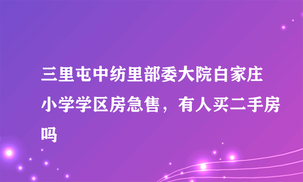 三里屯中纺里部委大院白家庄小学学区房急售，有人买二手房吗