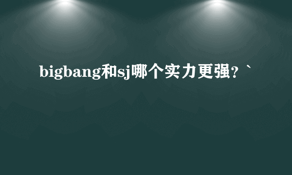 bigbang和sj哪个实力更强？`