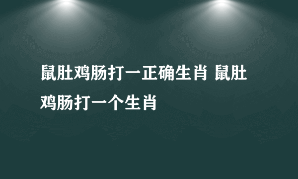 鼠肚鸡肠打一正确生肖 鼠肚鸡肠打一个生肖