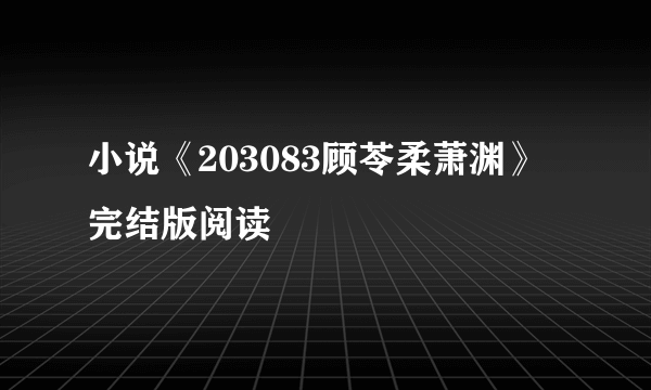 小说《203083顾苓柔萧渊》完结版阅读