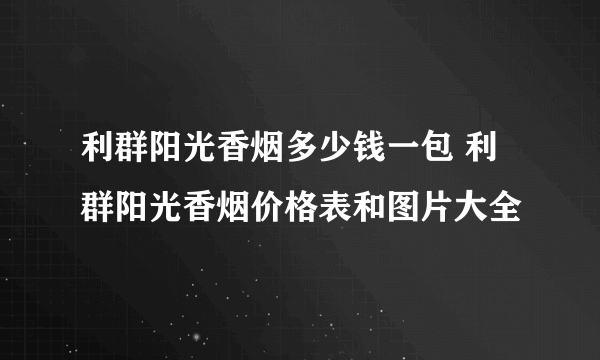 利群阳光香烟多少钱一包 利群阳光香烟价格表和图片大全