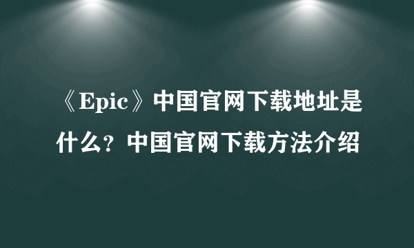 《Epic》中国官网下载地址是什么？中国官网下载方法介绍