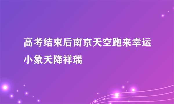 高考结束后南京天空跑来幸运小象天降祥瑞