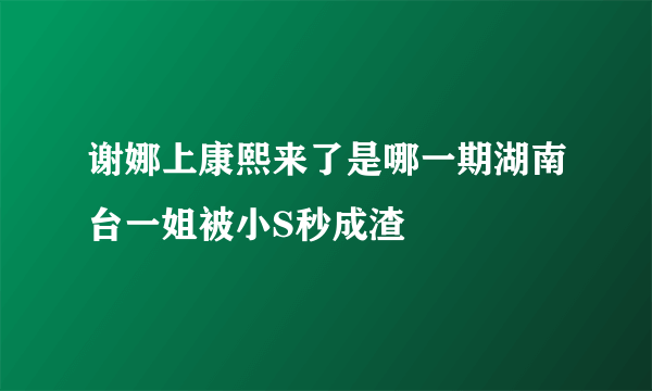 谢娜上康熙来了是哪一期湖南台一姐被小S秒成渣