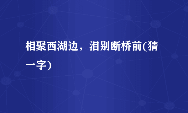 相聚西湖边，泪别断桥前(猜一字)