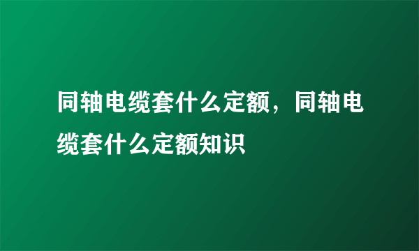 同轴电缆套什么定额，同轴电缆套什么定额知识