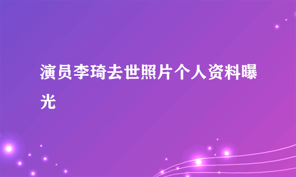 演员李琦去世照片个人资料曝光