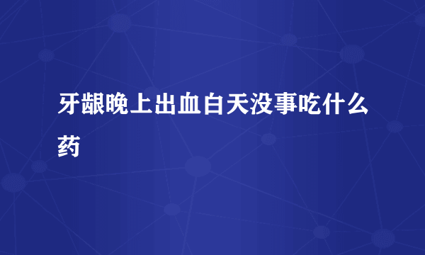 牙龈晚上出血白天没事吃什么药