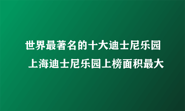 世界最著名的十大迪士尼乐园 上海迪士尼乐园上榜面积最大