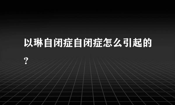 以琳自闭症自闭症怎么引起的？