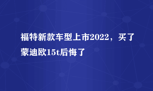 福特新款车型上市2022，买了蒙迪欧15t后悔了