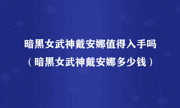 暗黑女武神戴安娜值得入手吗（暗黑女武神戴安娜多少钱）