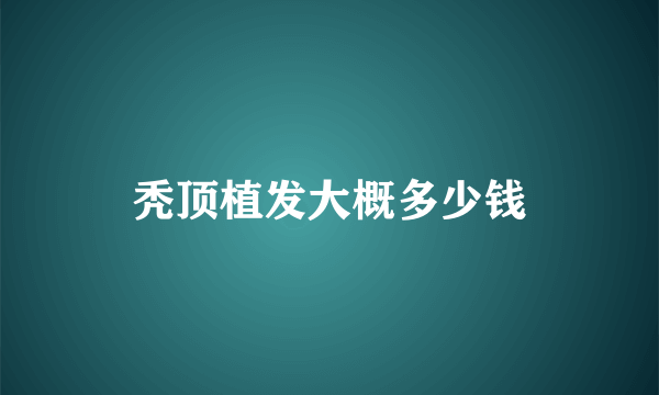 秃顶植发大概多少钱