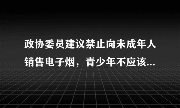 政协委员建议禁止向未成年人销售电子烟，青少年不应该承受电子烟的健康风险，你支持吗？