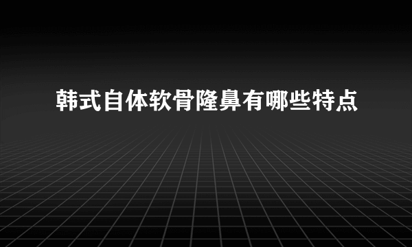 韩式自体软骨隆鼻有哪些特点