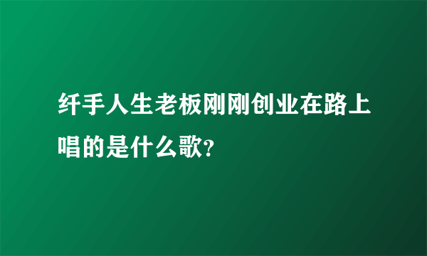 纤手人生老板刚刚创业在路上唱的是什么歌？