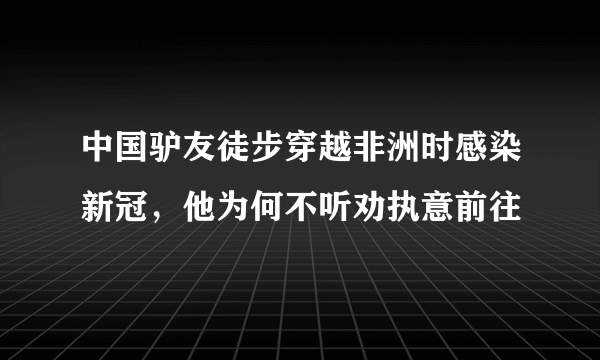 中国驴友徒步穿越非洲时感染新冠，他为何不听劝执意前往