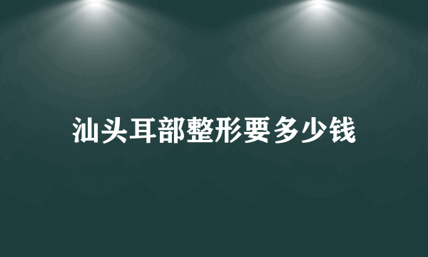 汕头耳部整形要多少钱