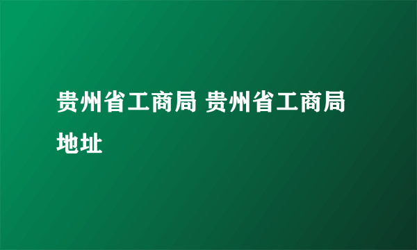 贵州省工商局 贵州省工商局地址