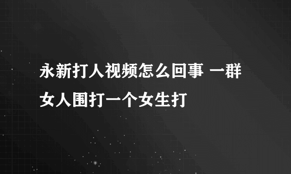 永新打人视频怎么回事 一群女人围打一个女生打