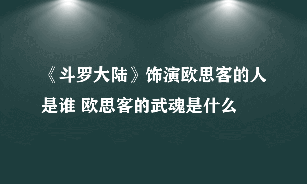 《斗罗大陆》饰演欧思客的人是谁 欧思客的武魂是什么