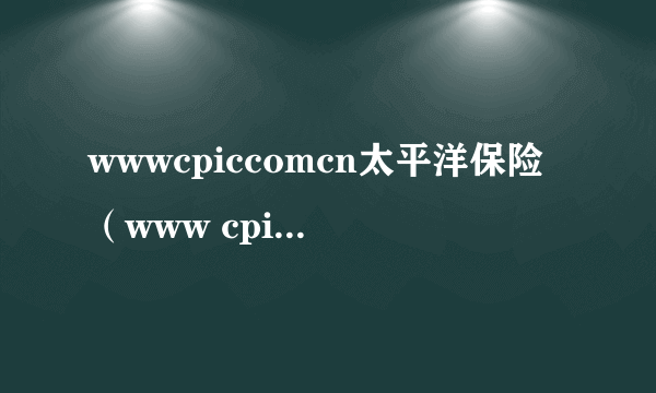 wwwcpiccomcn太平洋保险（www cpic com cn）