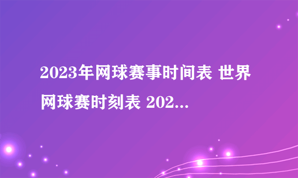 2023年网球赛事时间表 世界网球赛时刻表 2023全球网球公开赛赛程表一览