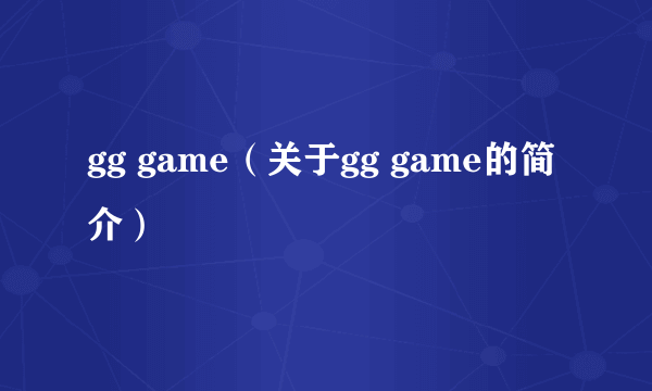 gg game（关于gg game的简介）