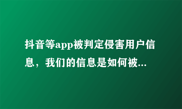 抖音等app被判定侵害用户信息，我们的信息是如何被泄露的？