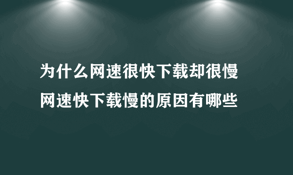 为什么网速很快下载却很慢 网速快下载慢的原因有哪些