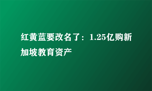 红黄蓝要改名了：1.25亿购新加坡教育资产