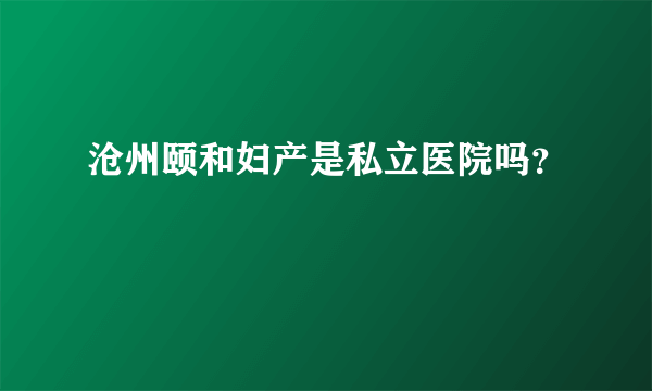 沧州颐和妇产是私立医院吗？