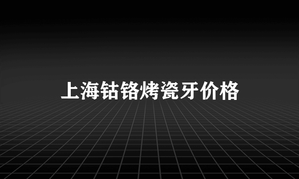 上海钴铬烤瓷牙价格