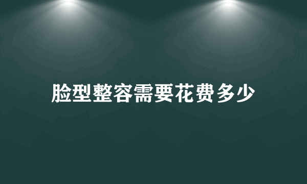 脸型整容需要花费多少