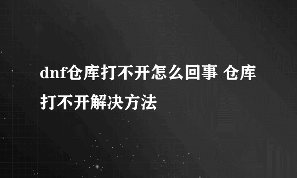 dnf仓库打不开怎么回事 仓库打不开解决方法