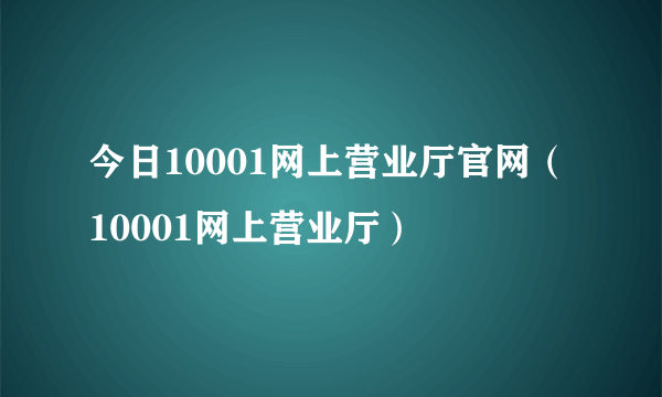 今日10001网上营业厅官网（10001网上营业厅）