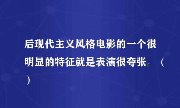 后现代主义风格电影的一个很明显的特征就是表演很夸张。（）