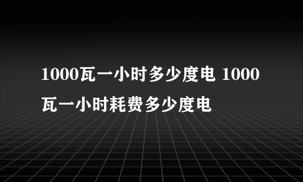 1000瓦一小时多少度电 1000瓦一小时耗费多少度电