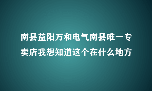 南县益阳万和电气南县唯一专卖店我想知道这个在什么地方