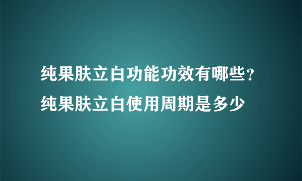 纯果肤立白功能功效有哪些？纯果肤立白使用周期是多少