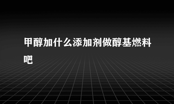 甲醇加什么添加剂做醇基燃料吧