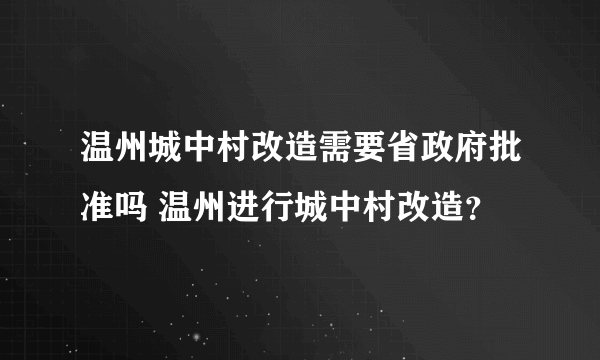 温州城中村改造需要省政府批准吗 温州进行城中村改造？