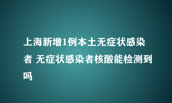 上海新增1例本土无症状感染者 无症状感染者核酸能检测到吗