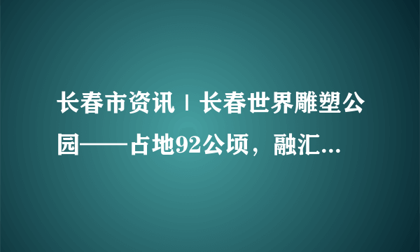 长春市资讯｜长春世界雕塑公园——占地92公顷，融汇了当代雕塑艺术