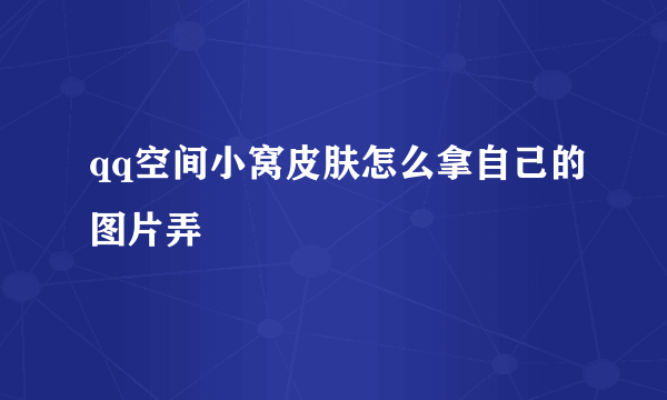 qq空间小窝皮肤怎么拿自己的图片弄