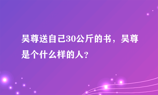 吴尊送自己30公斤的书，吴尊是个什么样的人？