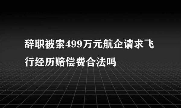 辞职被索499万元航企请求飞行经历赔偿费合法吗